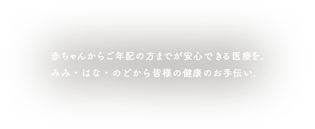 赤ちゃんからご年配の方までが安心できる医療を。みみ・はな・のどから皆様の健康のお手伝い。